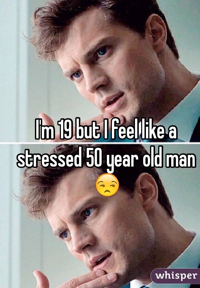 I'm 19 but I feel like a stressed 50 year old man ðŸ˜’