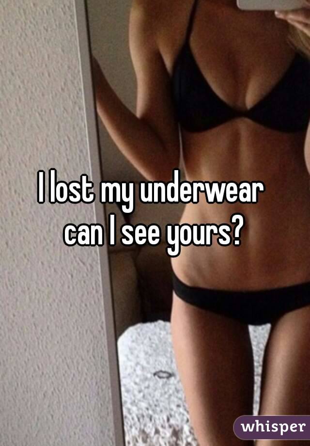 I lost my underwear 
can I see yours?