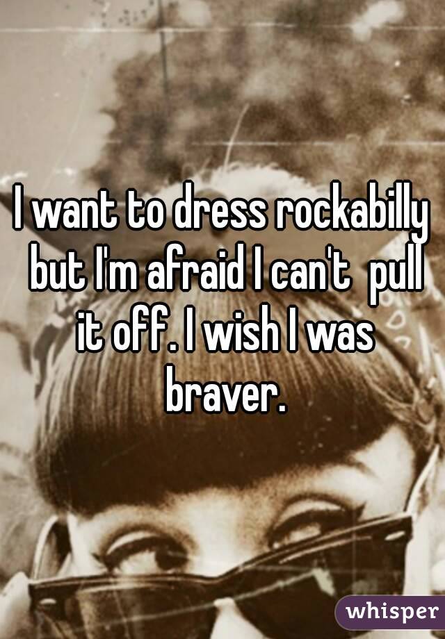 I want to dress rockabilly but I'm afraid I can't  pull it off. I wish I was braver.