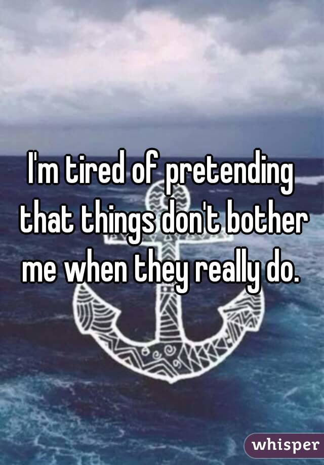 I'm tired of pretending that things don't bother me when they really do. 