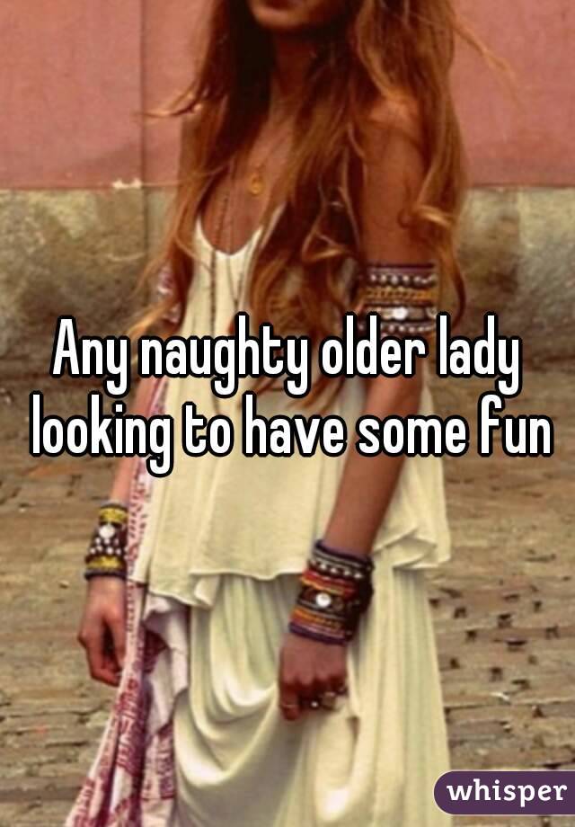 Any naughty older lady looking to have some fun