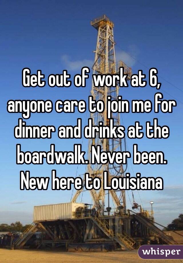 Get out of work at 6, anyone care to join me for dinner and drinks at the boardwalk. Never been. New here to Louisiana 