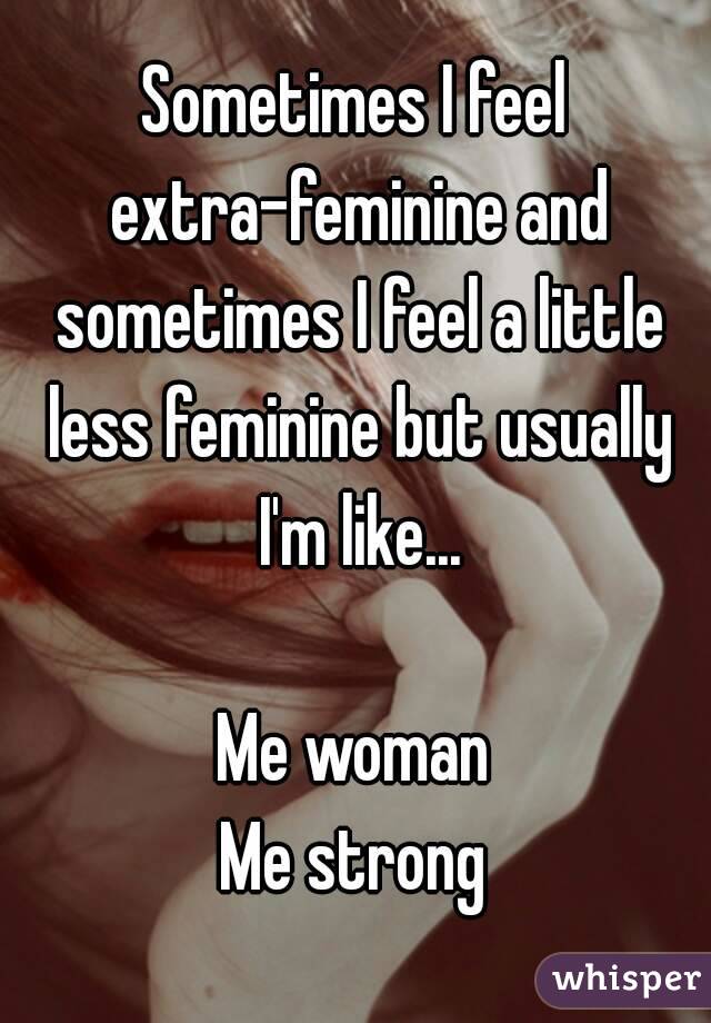 Sometimes I feel extra-feminine and sometimes I feel a little less feminine but usually I'm like...

Me woman
Me strong
