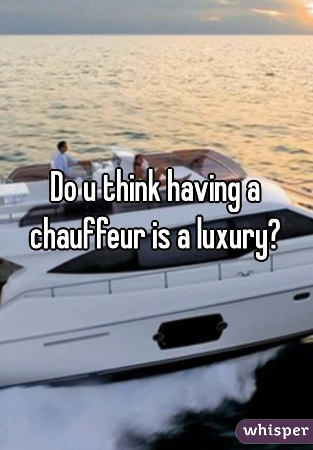 Do u think having a chauffeur is a luxury? 