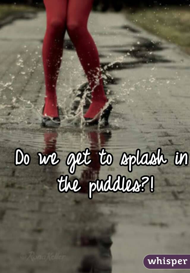 Do we get to splash in the puddles?!