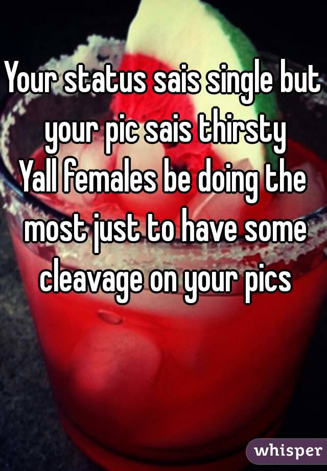 Your status sais single but your pic sais thirsty
Yall females be doing the most just to have some cleavage on your pics