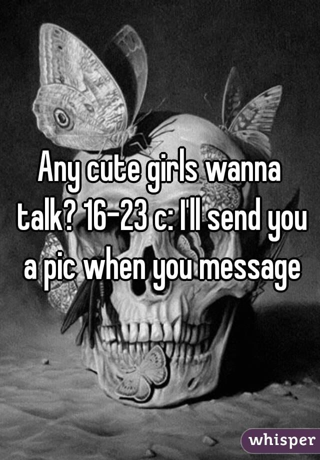 Any cute girls wanna talk? 16-23 c: I'll send you a pic when you message