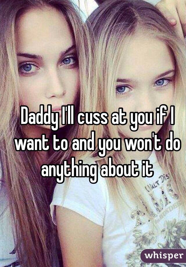 Daddy I'll cuss at you if I want to and you won't do anything about it