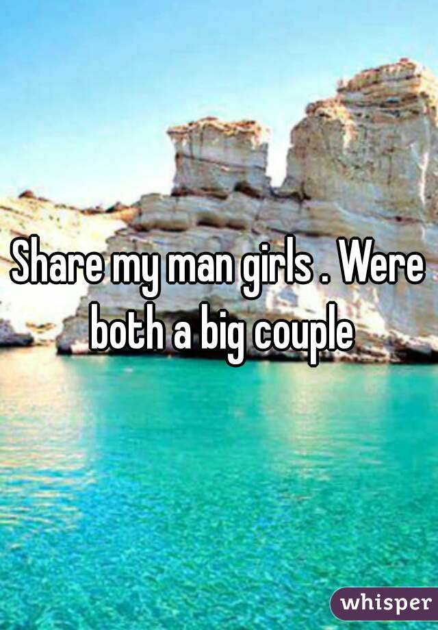 Share my man girls . Were both a big couple