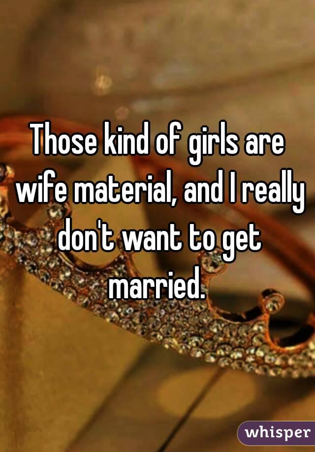 Those kind of girls are wife material, and I really don't want to get married. 