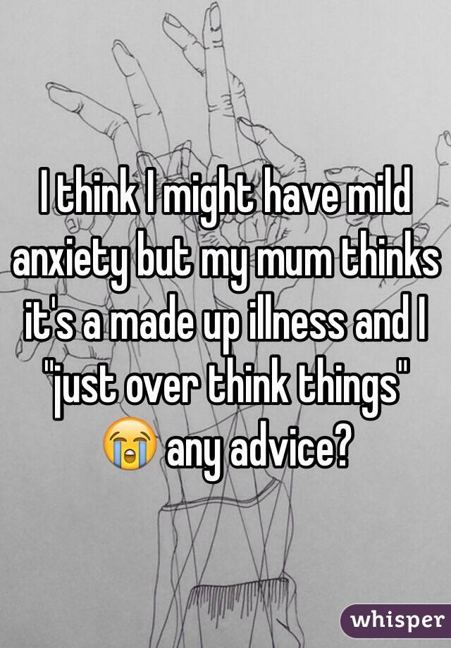 I think I might have mild anxiety but my mum thinks it's a made up illness and I "just over think things" 😭 any advice?