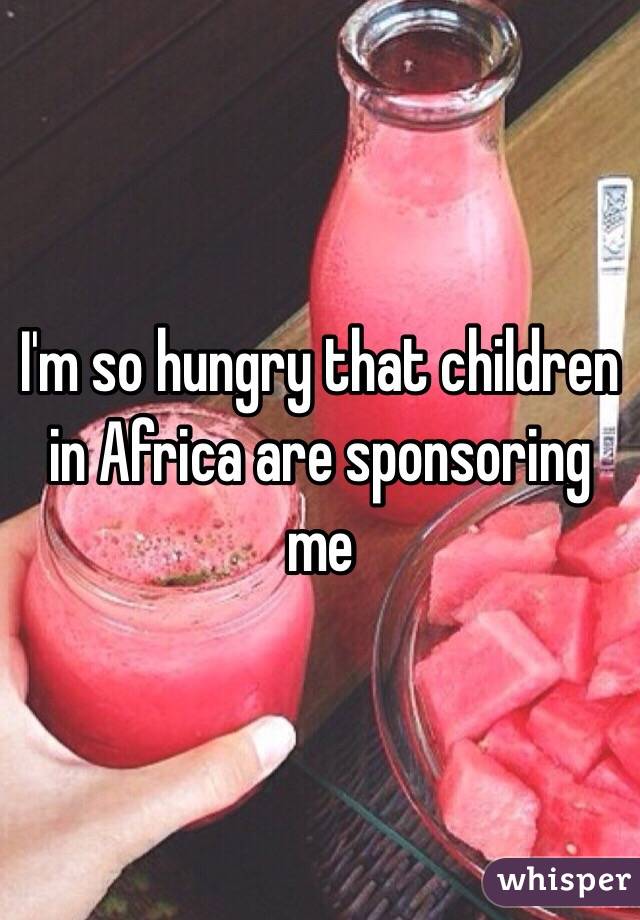 I'm so hungry that children in Africa are sponsoring me 