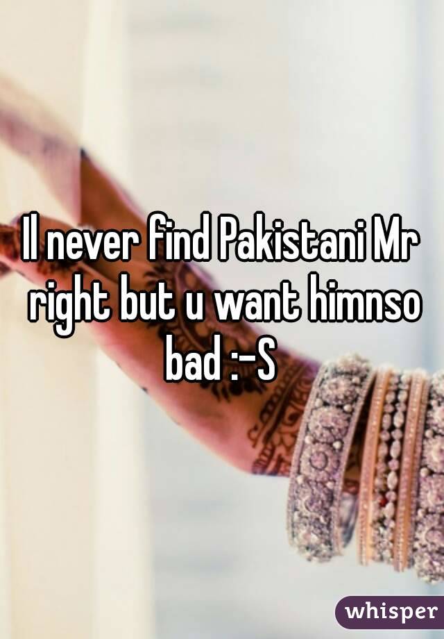 Il never find Pakistani Mr right but u want himnso bad :-S 