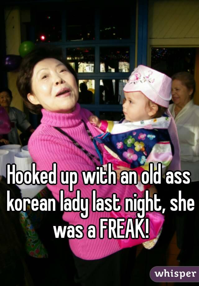 Hooked up with an old ass korean lady last night, she was a FREAK!