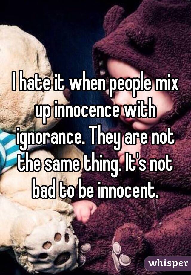 I hate it when people mix up innocence with ignorance. They are not the same thing. It's not bad to be innocent. 