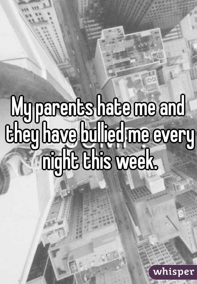 My parents hate me and they have bullied me every night this week.
