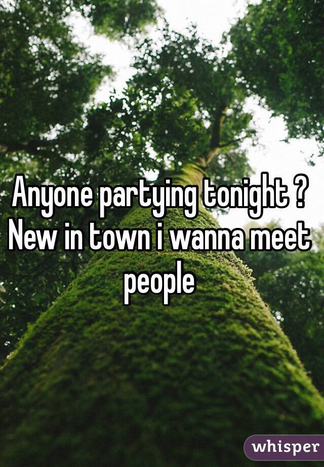 Anyone partying tonight ? New in town i wanna meet people 