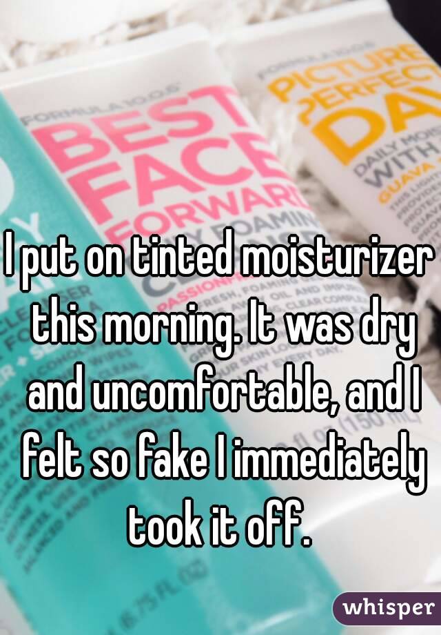 I put on tinted moisturizer this morning. It was dry and uncomfortable, and I felt so fake I immediately took it off. 