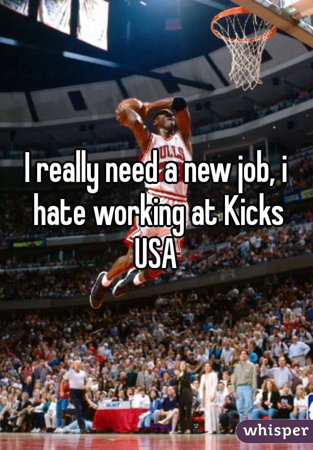 I really need a new job, i hate working at Kicks USA 