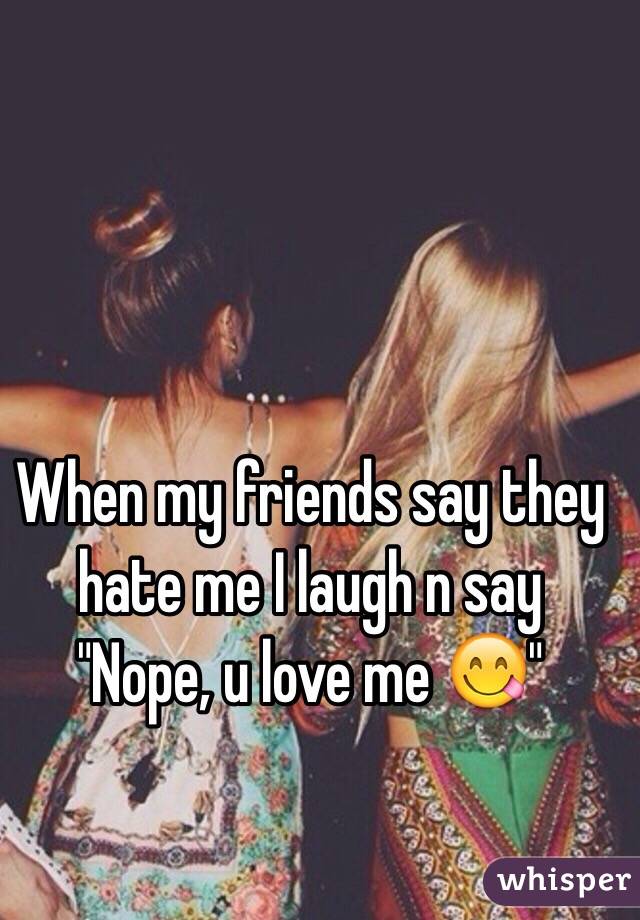 When my friends say they hate me I laugh n say "Nope, u love me 😋"