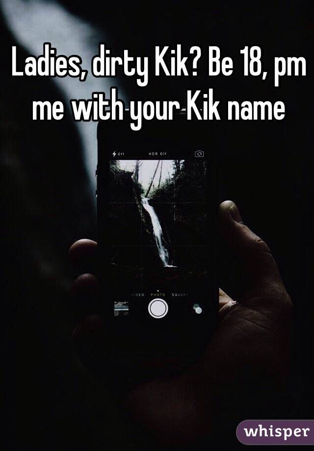 Ladies, dirty Kik? Be 18, pm me with your Kik name