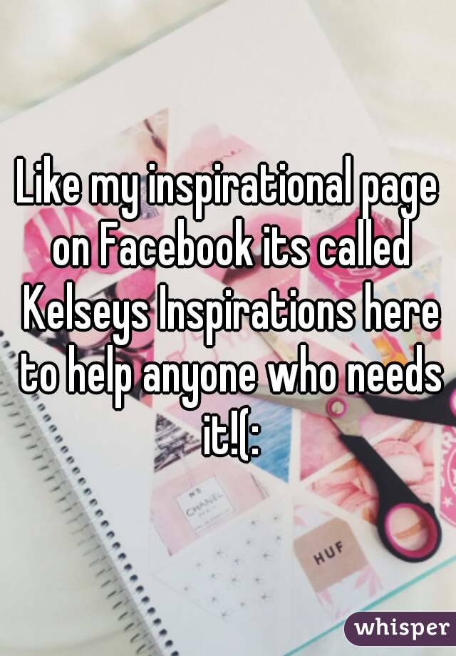 Like my inspirational page on Facebook its called Kelseys Inspirations here to help anyone who needs it!(: