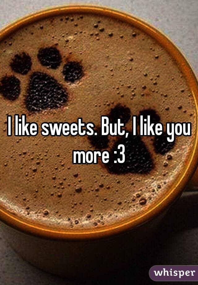 I like sweets. But, I like you more :3