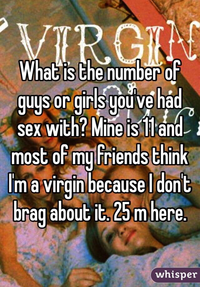 What is the number of guys or girls you've had sex with? Mine is 11 and most of my friends think I'm a virgin because I don't brag about it. 25 m here. 