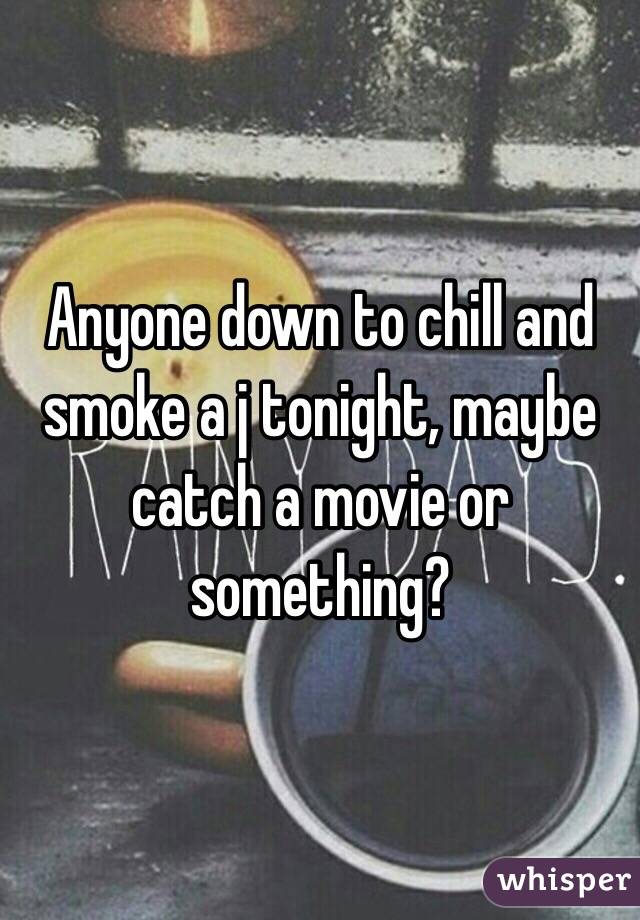 Anyone down to chill and smoke a j tonight, maybe catch a movie or something? 