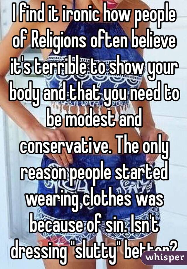 I find it ironic how people of Religions often believe it's terrible to show your body and that you need to be modest and conservative. The only reason people started wearing clothes was because of sin. Isn't dressing "slutty" better?