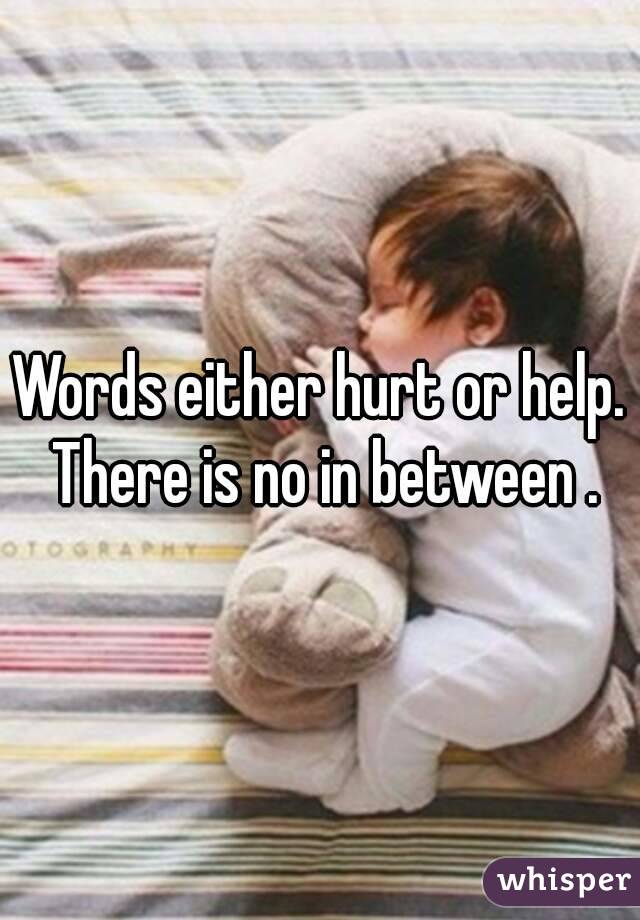 Words either hurt or help. There is no in between .