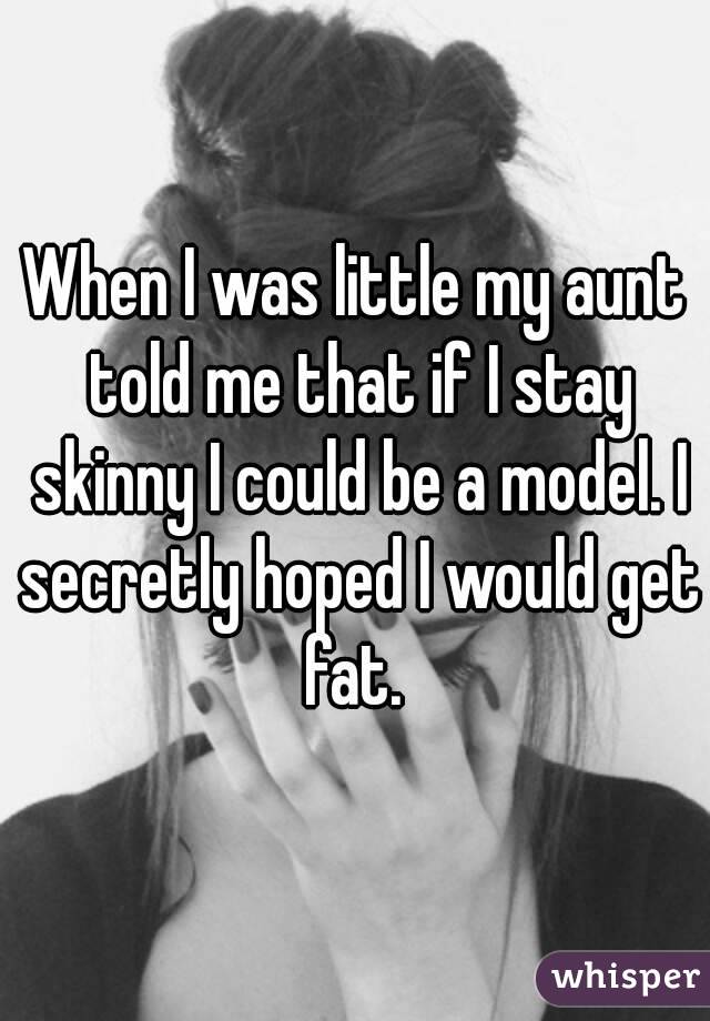 When I was little my aunt told me that if I stay skinny I could be a model. I secretly hoped I would get fat. 
