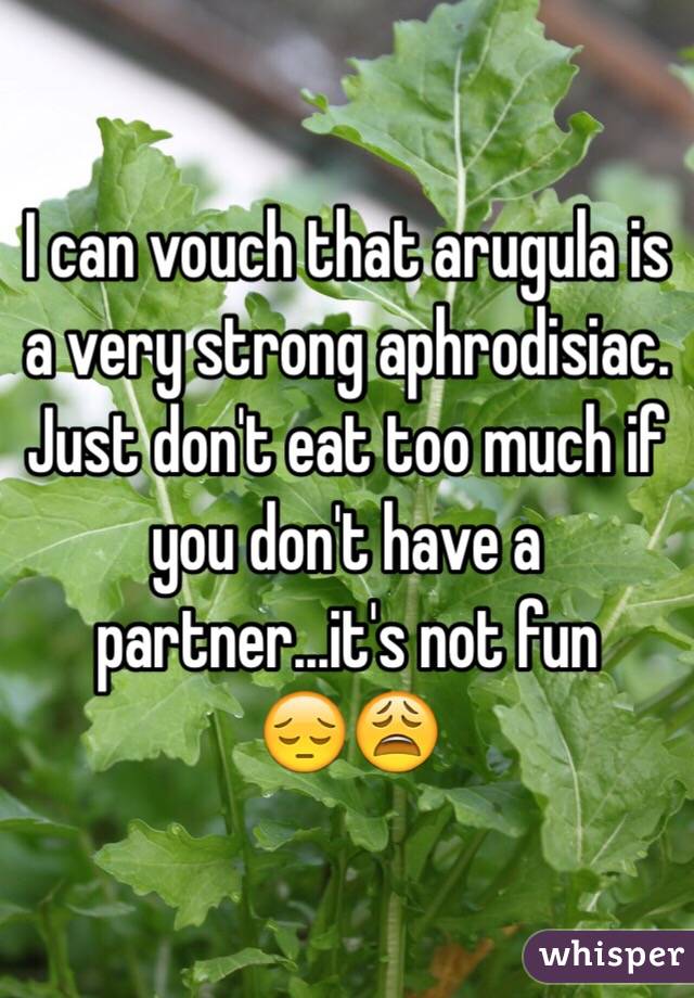 I can vouch that arugula is a very strong aphrodisiac. Just don't eat too much if you don't have a partner...it's not fun
😔😩