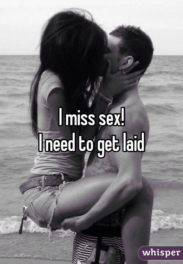 I miss sex!
I need to get laid 