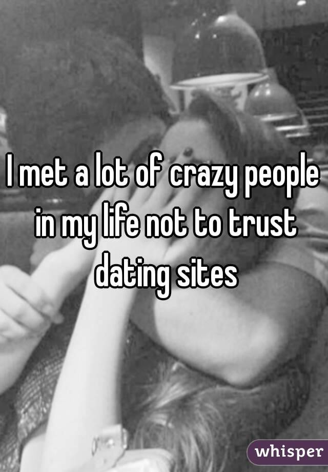 I met a lot of crazy people in my life not to trust dating sites