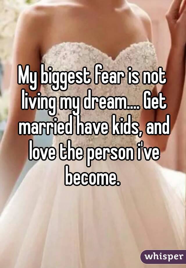 My biggest fear is not living my dream.... Get married have kids, and love the person i've become. 