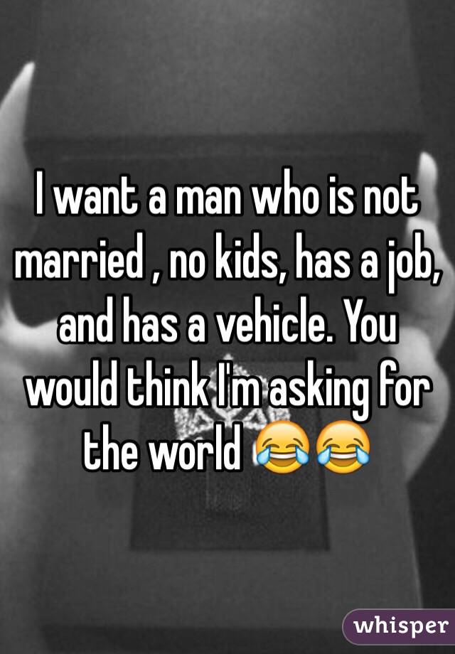 I want a man who is not married , no kids, has a job, and has a vehicle. You would think I'm asking for the world 😂😂