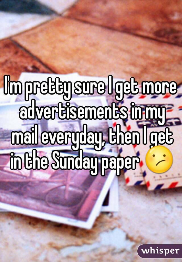 I'm pretty sure I get more advertisements in my mail everyday, then I get in the Sunday paper 😕