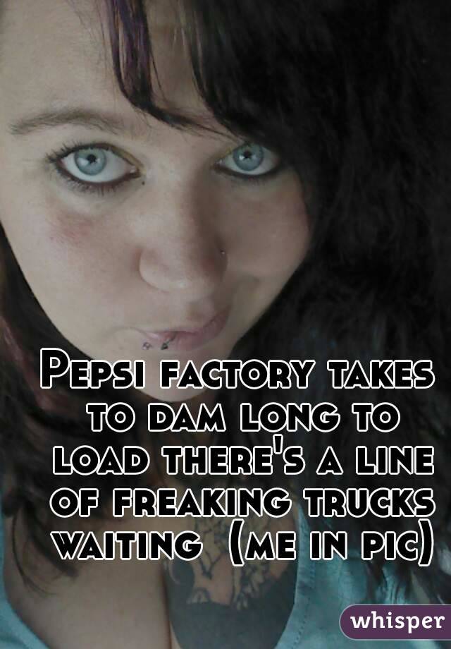 Pepsi factory takes to dam long to load there's a line of freaking trucks waiting  (me in pic)