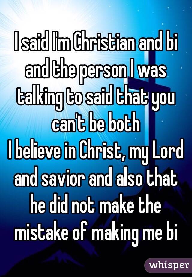 I said I'm Christian and bi and the person I was talking to said that you can't be both
I believe in Christ, my Lord and savior and also that he did not make the mistake of making me bi