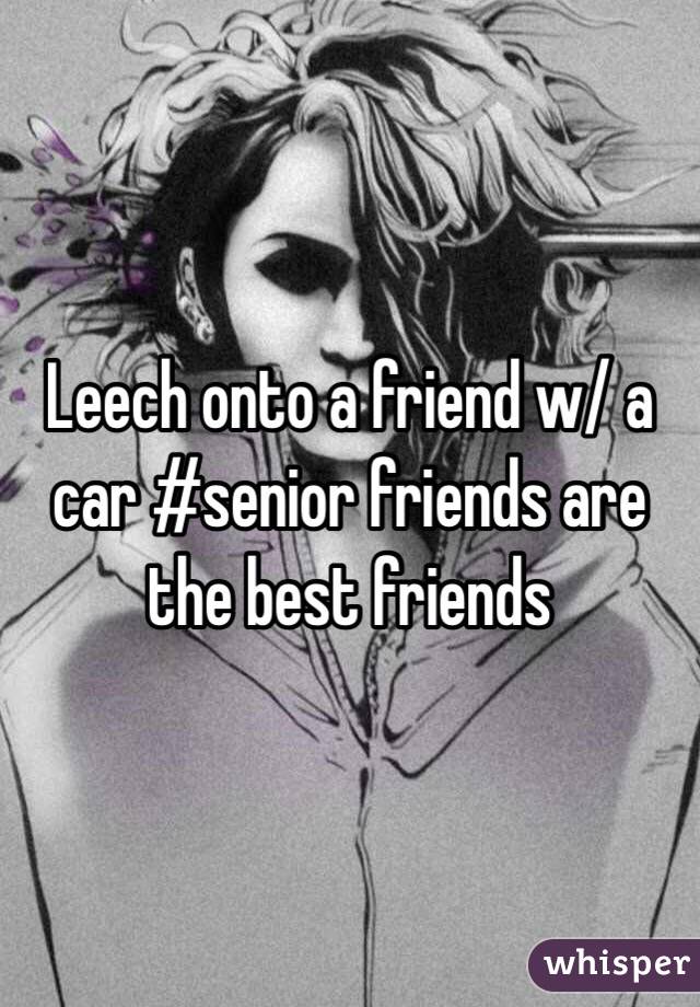 Leech onto a friend w/ a car #senior friends are the best friends 