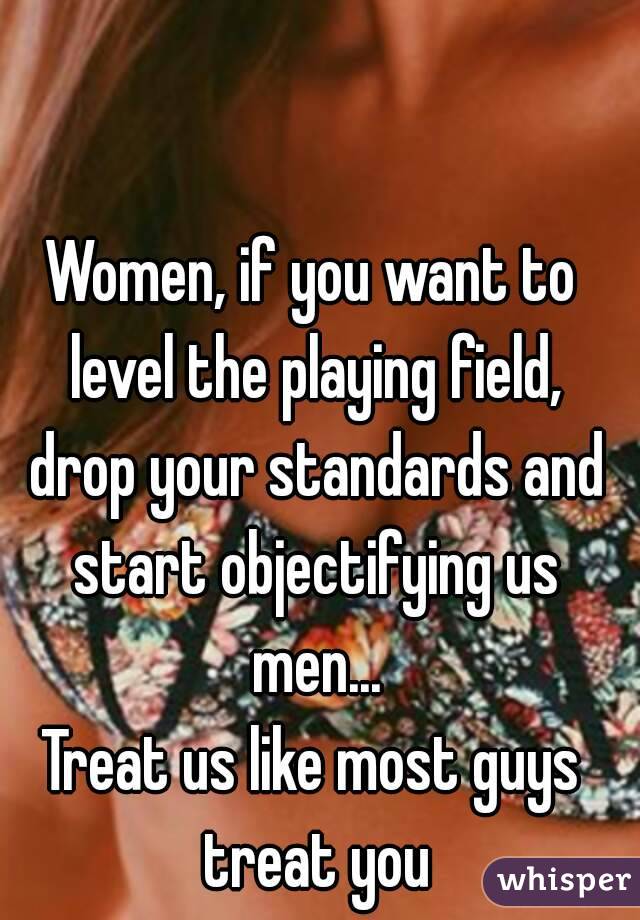 Women, if you want to level the playing field, drop your standards and start objectifying us men...
Treat us like most guys treat you