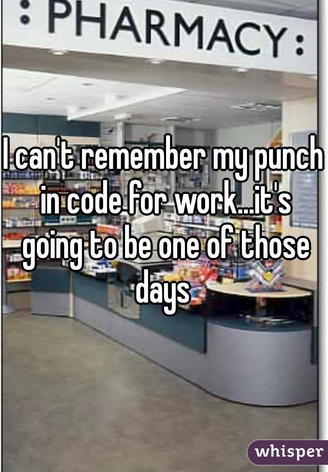 I can't remember my punch in code for work...it's going to be one of those days 