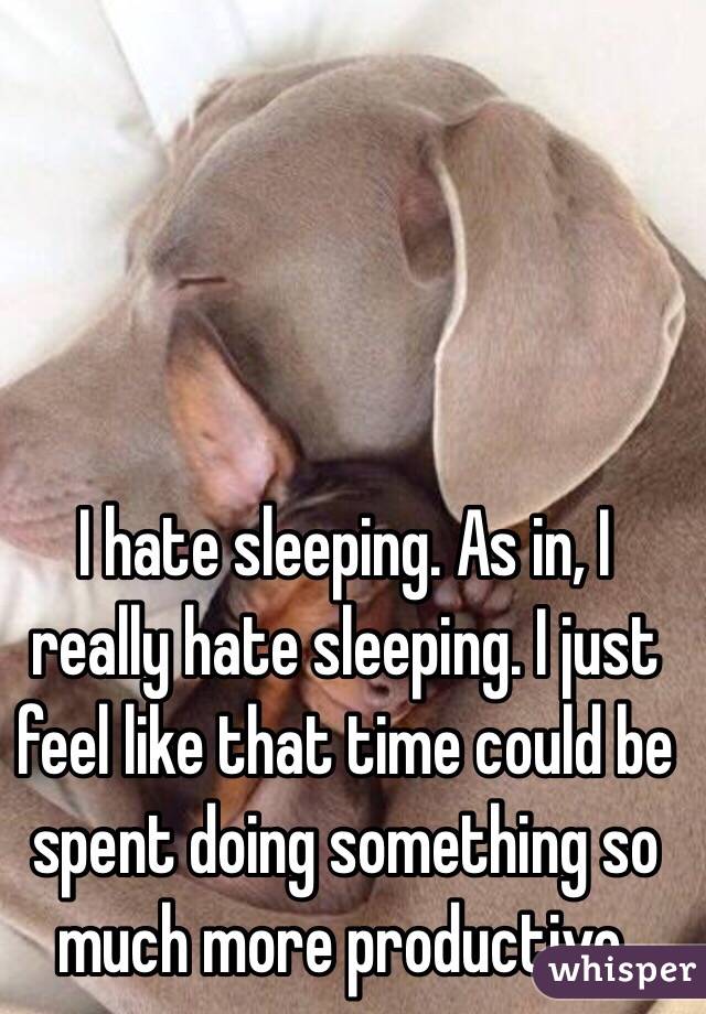 I hate sleeping. As in, I really hate sleeping. I just feel like that time could be spent doing something so much more productive. 