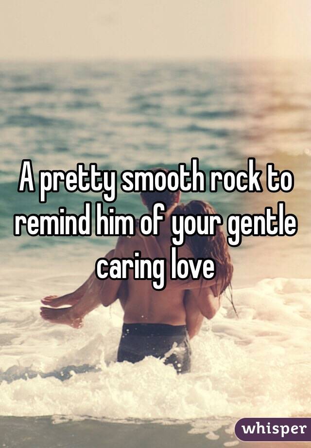 A pretty smooth rock to remind him of your gentle caring love 