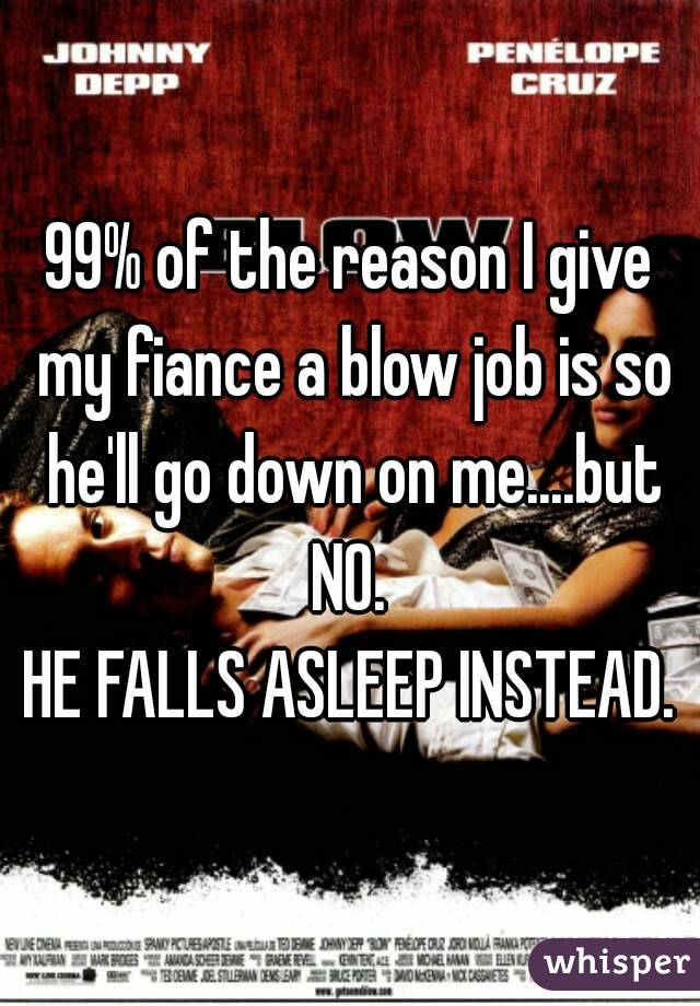 99% of the reason I give my fiance a blow job is so he'll go down on me....but
 NO. 
HE FALLS ASLEEP INSTEAD.