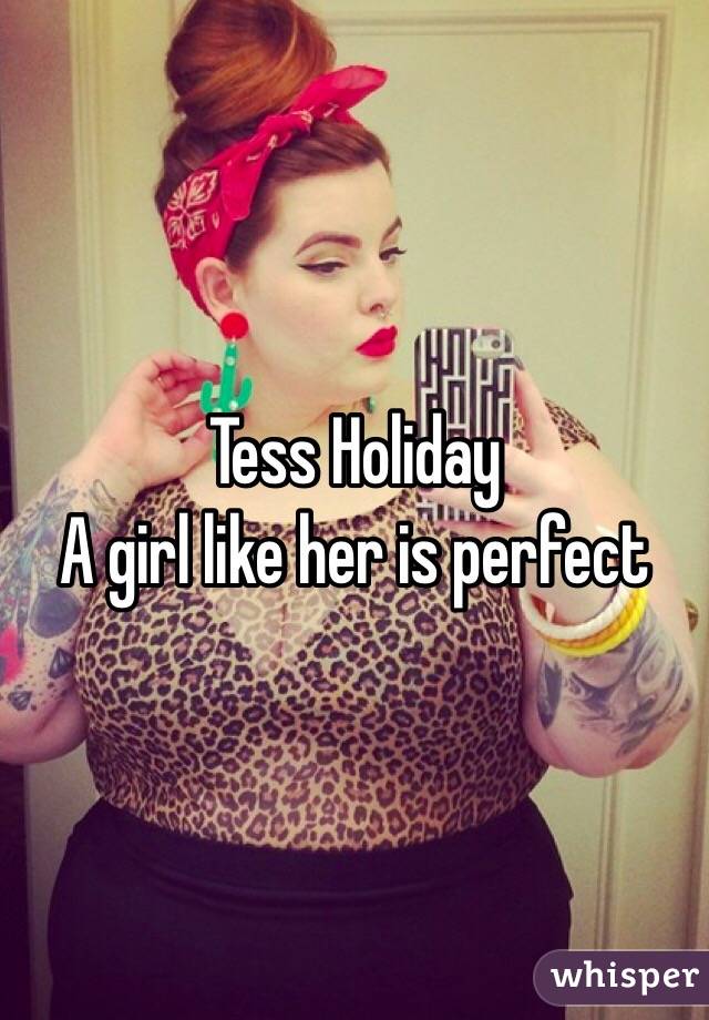 Tess Holiday 
A girl like her is perfect 