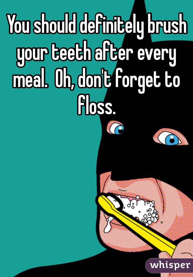 You should definitely brush your teeth after every meal.  Oh, don't forget to floss.