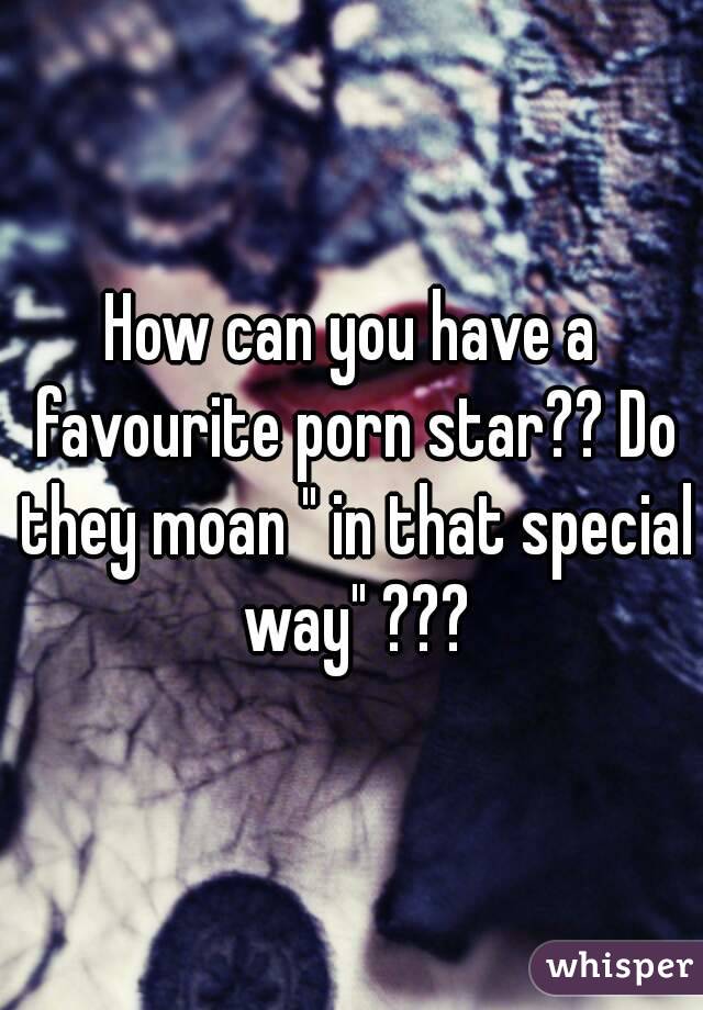 How can you have a favourite porn star?? Do they moan " in that special way" ???