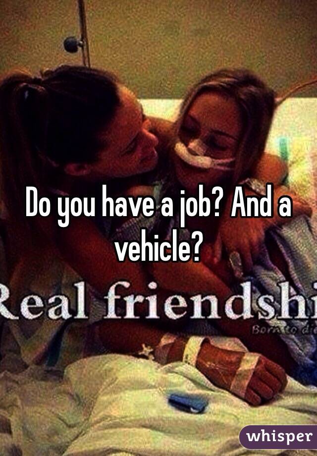 Do you have a job? And a vehicle?